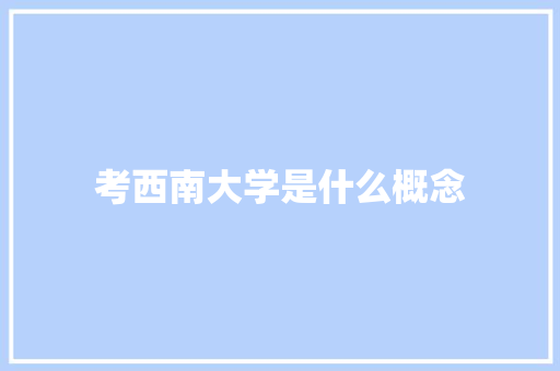 考西南大学是什么概念