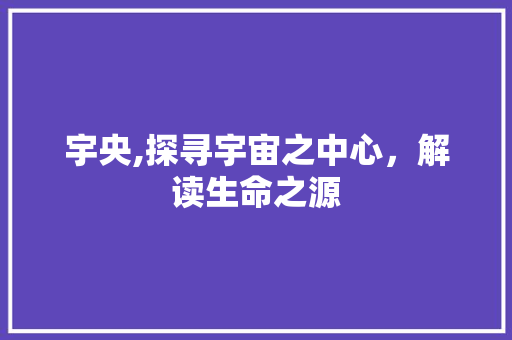 宇央,探寻宇宙之中心，解读生命之源