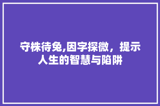 守株待兔,因字探微，提示人生的智慧与陷阱