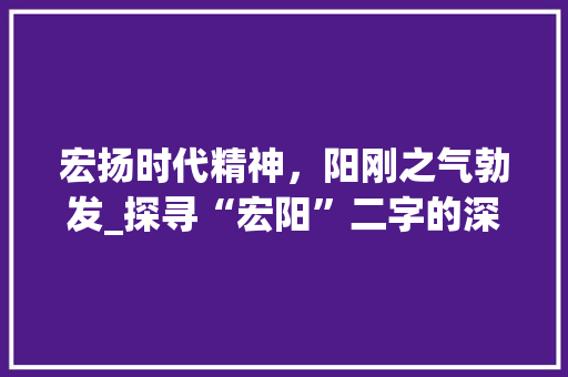 宏扬时代精神，阳刚之气勃发_探寻“宏阳”二字的深刻内涵