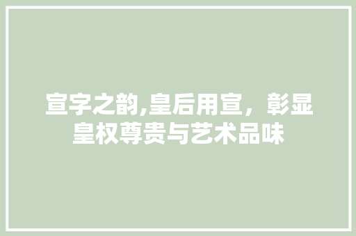 宣字之韵,皇后用宣，彰显皇权尊贵与艺术品味