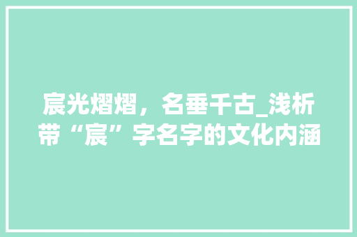 宸光熠熠，名垂千古_浅析带“宸”字名字的文化内涵与历史传承