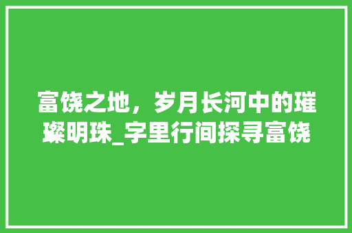富饶之地，岁月长河中的璀璨明珠_字里行间探寻富饶的奥秘