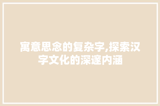 寓意思念的复杂字,探索汉字文化的深邃内涵