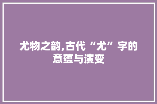 尤物之韵,古代“尤”字的意蕴与演变