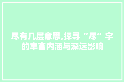 尽有几层意思,探寻“尽”字的丰富内涵与深远影响