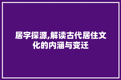 居字探源,解读古代居住文化的内涵与变迁