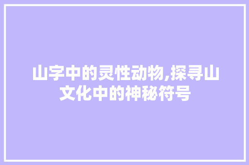 山字中的灵性动物,探寻山文化中的神秘符号