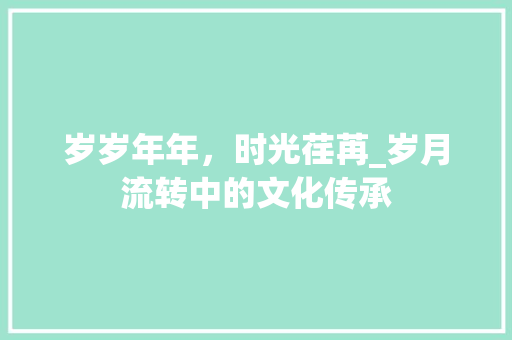 岁岁年年，时光荏苒_岁月流转中的文化传承