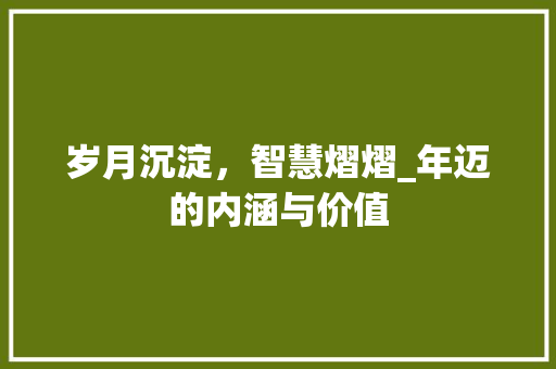 岁月沉淀，智慧熠熠_年迈的内涵与价值