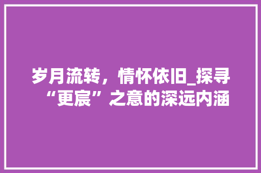 岁月流转，情怀依旧_探寻“更宸”之意的深远内涵