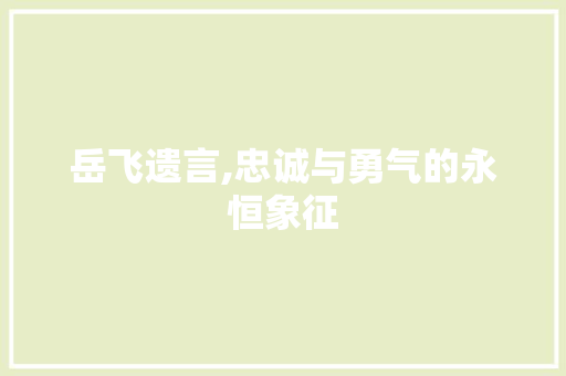 岳飞遗言,忠诚与勇气的永恒象征