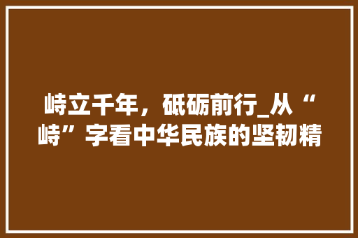 峙立千年，砥砺前行_从“峙”字看中华民族的坚韧精神