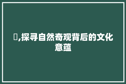 峵,探寻自然奇观背后的文化意蕴