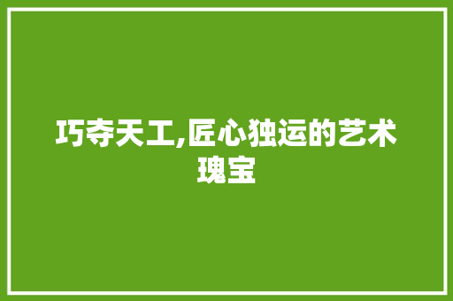 巧夺天工,匠心独运的艺术瑰宝