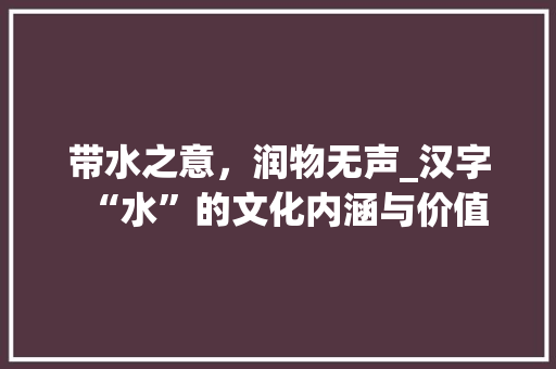带水之意，润物无声_汉字“水”的文化内涵与价值