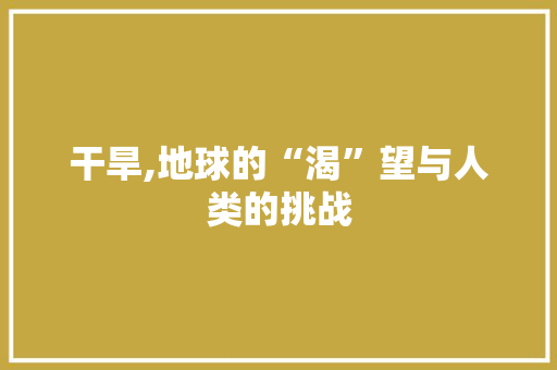 干旱,地球的“渴”望与人类的挑战