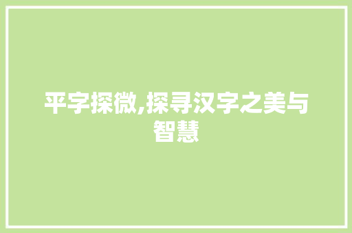 平字探微,探寻汉字之美与智慧