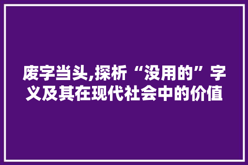 废字当头,探析“没用的”字义及其在现代社会中的价值