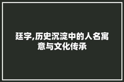 廷字,历史沉淀中的人名寓意与文化传承