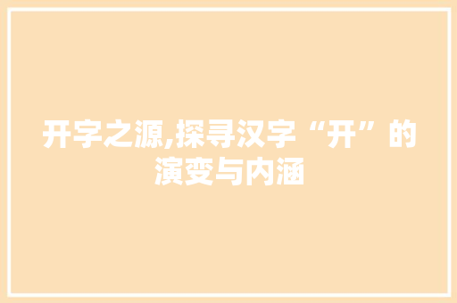 开字之源,探寻汉字“开”的演变与内涵