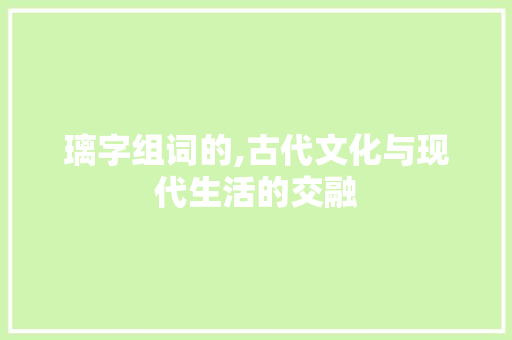 璃字组词的,古代文化与现代生活的交融