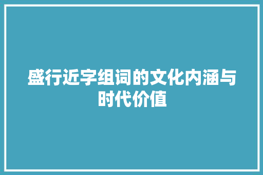 盛行近字组词的文化内涵与时代价值