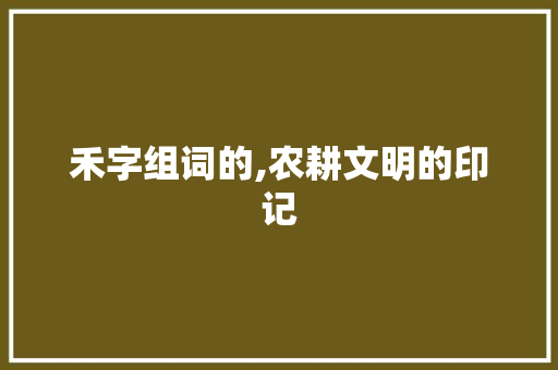 禾字组词的,农耕文明的印记