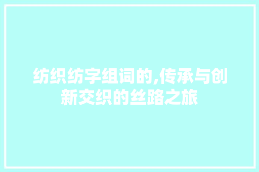 纺织纺字组词的,传承与创新交织的丝路之旅