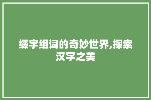 缀字组词的奇妙世界,探索汉字之美
