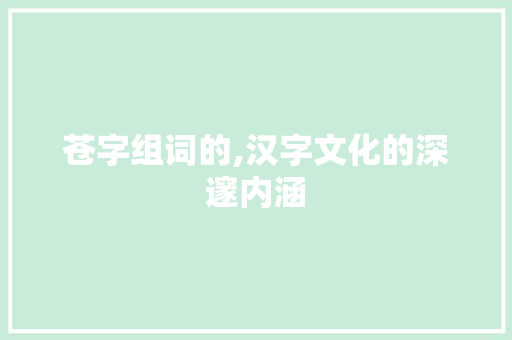 苍字组词的,汉字文化的深邃内涵