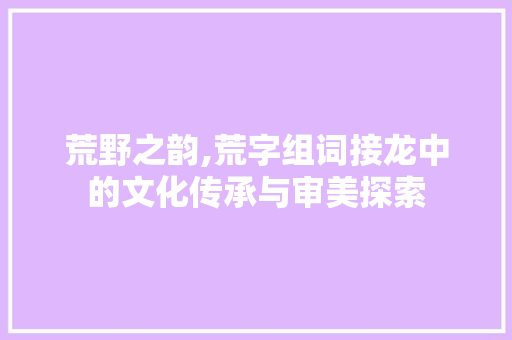 荒野之韵,荒字组词接龙中的文化传承与审美探索
