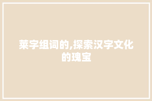 莱字组词的,探索汉字文化的瑰宝