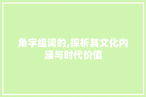 角字组词的,探析其文化内涵与时代价值