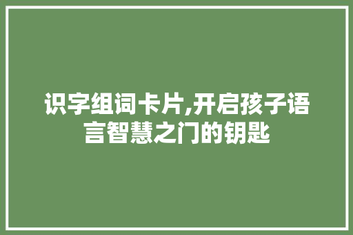 识字组词卡片,开启孩子语言智慧之门的钥匙