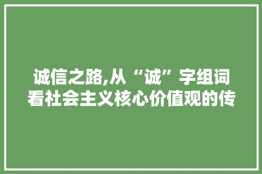 诚信之路,从“诚”字组词看社会主义核心价值观的传承