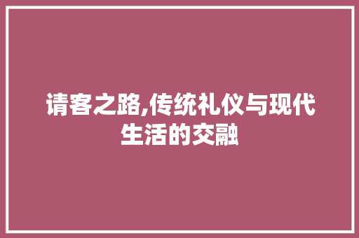 请客之路,传统礼仪与现代生活的交融