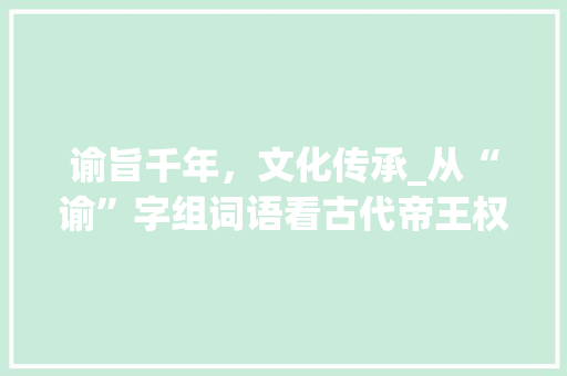 谕旨千年，文化传承_从“谕”字组词语看古代帝王权威与智慧