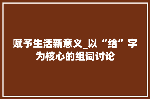 赋予生活新意义_以“给”字为核心的组词讨论