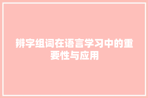 辨字组词在语言学习中的重要性与应用