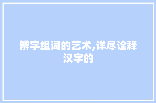辨字组词的艺术,详尽诠释汉字的