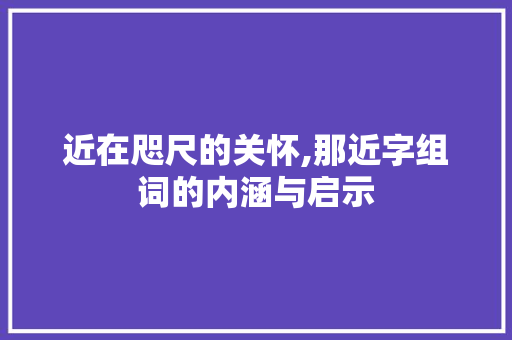 近在咫尺的关怀,那近字组词的内涵与启示