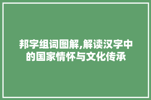 邦字组词图解,解读汉字中的国家情怀与文化传承