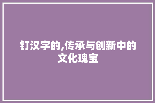 钉汉字的,传承与创新中的文化瑰宝