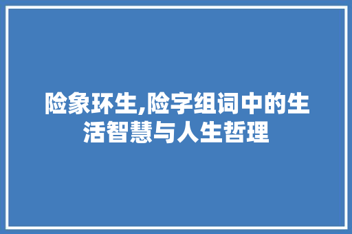 险象环生,险字组词中的生活智慧与人生哲理