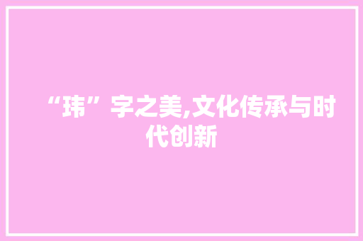 “玮”字之美,文化传承与时代创新
