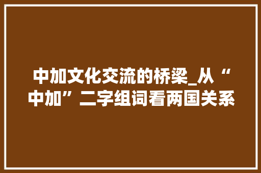 中加文化交流的桥梁_从“中加”二字组词看两国关系发展