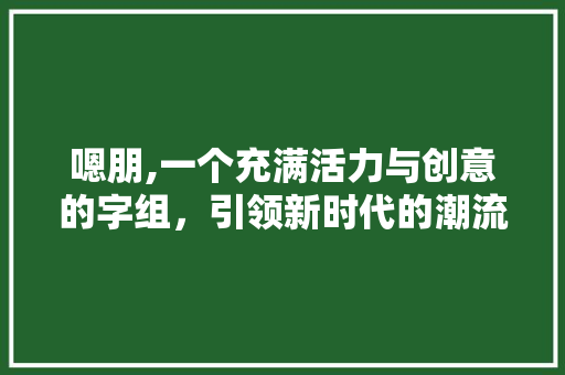 嗯朋,一个充满活力与创意的字组，引领新时代的潮流文化