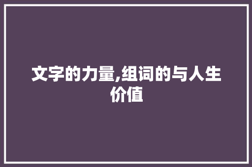 文字的力量,组词的与人生价值