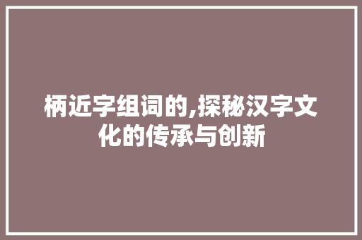 柄近字组词的,探秘汉字文化的传承与创新
